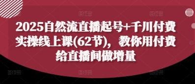 2025自然流直播起号+千川付费实操线上课(62节)，教你用付费给直播间做增量-网创资源