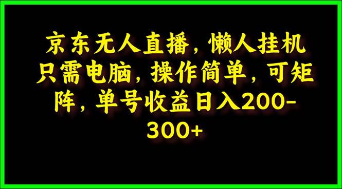 (9973期)京东无人直播，电脑挂机，操作简单，懒人专属，可矩阵操作 单号日入200-300-网创资源