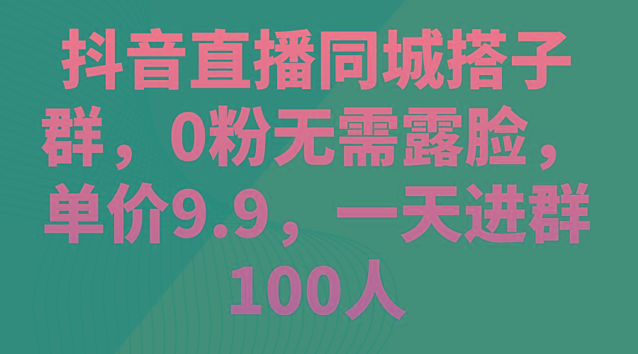 抖音直播同城搭子群，0粉无需露脸，单价9.9，一天进群100人-网创资源