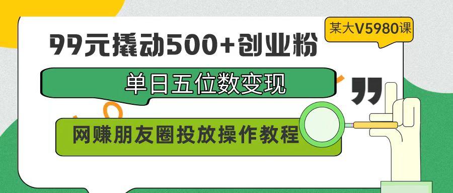 (9534期)99元撬动500+创业粉，单日五位数变现，网赚朋友圈投放操作教程价值5980！-网创资源