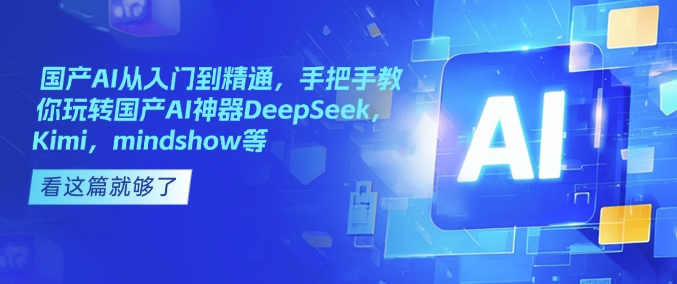 国产AI从入门到精通，手把手教你玩转国产AI神器DeepSeek，Kimi，mindshow等-网创资源