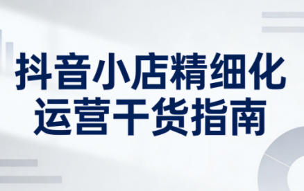 无缺·抖音店铺精细化运营干货指南新版(更新2026)-网创资源