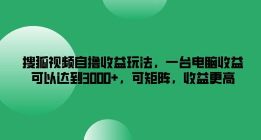 搜狐视频自撸收益玩法，一台电脑收益可以达到3k+，可矩阵，收益更高【揭秘】-网创资源