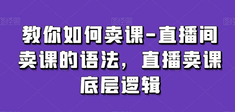 教你如何卖课-直播间卖课的语法，直播卖课底层逻辑-网创资源