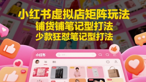 小红书虚拟店矩阵玩法，铺货铺笔记型打法，少款狂怼笔记型打法-网创资源