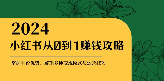 小红书从0到1赚钱攻略：掌握平台优势，解锁多种变现赚钱模式与运营技巧-网创资源