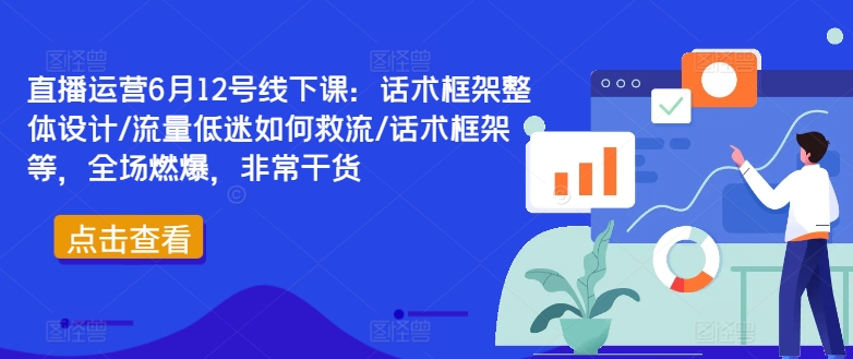 直播运营6月12号线下课：话术框架整体设计/流量低迷如何救流/话术框架等，全场燃爆，非常干货-网创资源