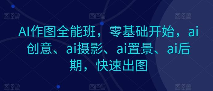 AI作图全能班，零基础开始，ai创意、ai摄影、ai置景、ai后期，快速出图-网创资源