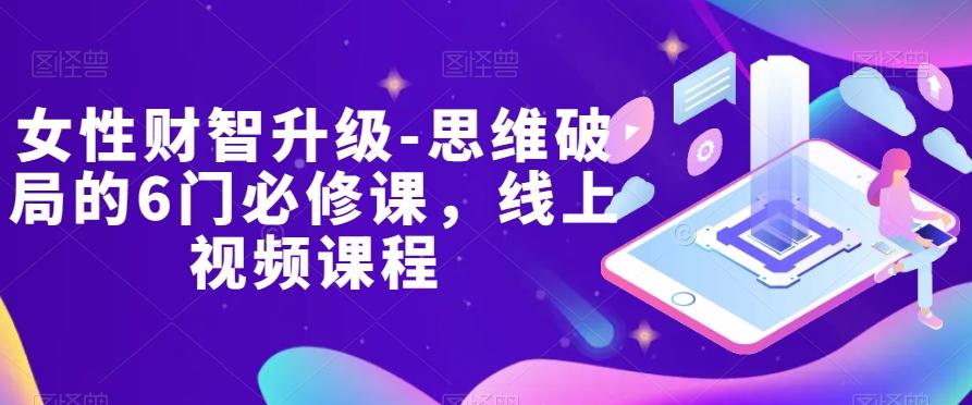 女性财智升级-思维破局的6门必修课，线上视频课程-网创资源