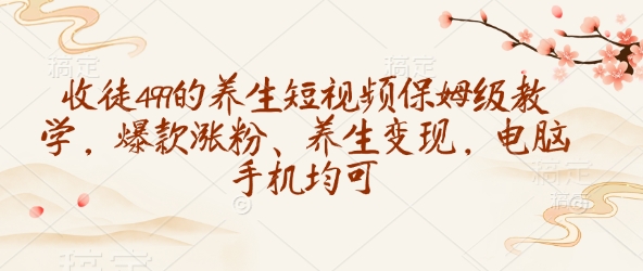 收徒499的养生短视频保姆级教学，爆款涨粉、养生变现，电脑手机均可-网创资源