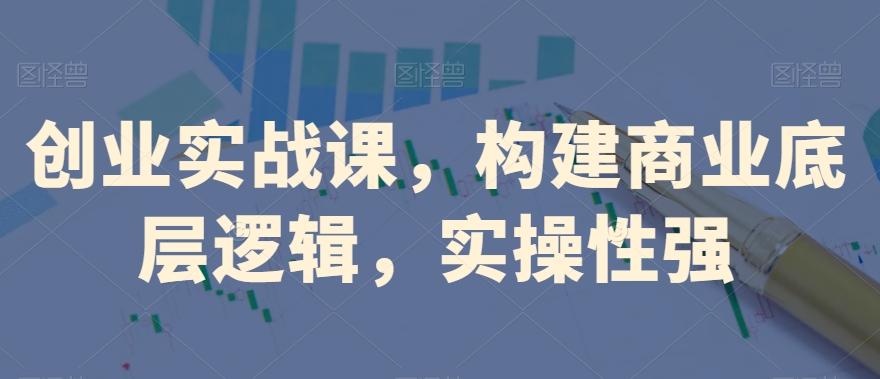 创业实战课，​构建商业底层逻辑，实操性强-网创资源
