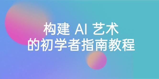 Stable Diffusion 101：构建 AI 艺术的初学者指南教程-16节课-中英字幕-网创资源
