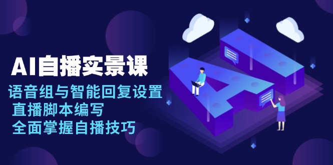 AI 自播 实景课：语音组与智能回复设置, 直播脚本编写, 全面掌握自播技巧-网创资源