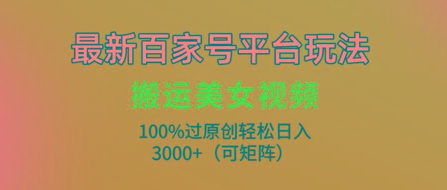(9852期)最新百家号平台玩法，搬运美女视频100%过原创大揭秘，轻松日入3000+(可…-网创资源