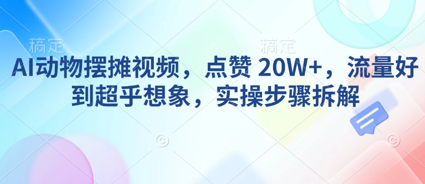 AI动物摆摊视频，点赞 20W+，流量好到超乎想象，实操步骤拆解-网创资源