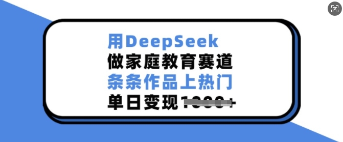 用DeepSeek做家庭教育赛道，条条作品上热门，单日变现多张-网创资源