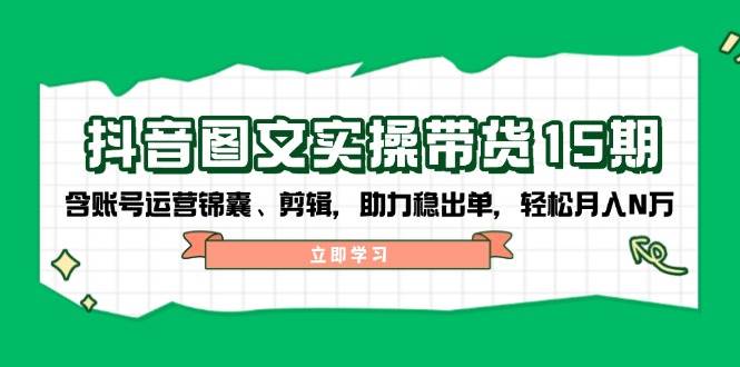抖音图文带货实操第15期：账号运营锦囊、剪辑，助力稳出单，轻松月入N万-网创资源