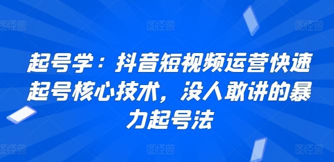 起号学：抖音短视频运营快速起号核心技术，没人敢讲的暴力起号法-网创资源