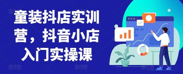 童装抖店实训营，抖音小店入门实操课-网创资源