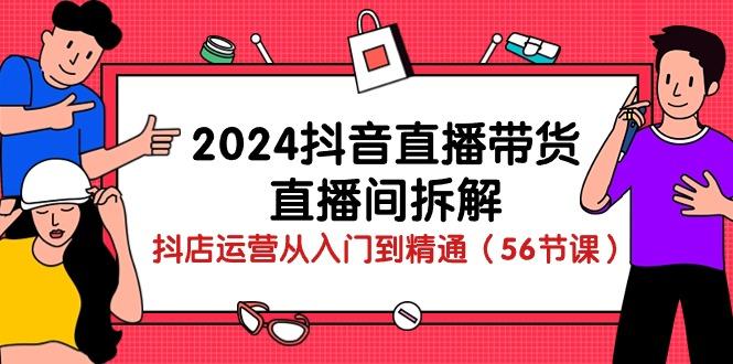2024抖音直播带货-直播间拆解：抖店运营从入门到精通(56节课-网创资源