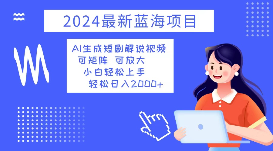 2024最新蓝海项目 AI生成短剧解说视频 小白轻松上手 日入2000+-网创资源