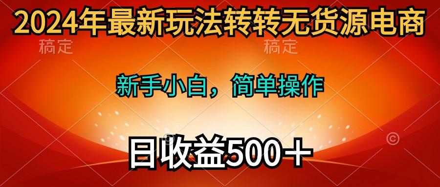 (10003期)2024年最新玩法转转无货源电商，新手小白 简单操作，长期稳定 日收入500＋-网创资源