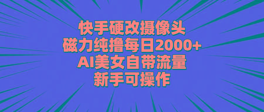 快手硬改摄像头，磁力纯撸每日2000+，AI美女自带流量，新手可操作-网创资源