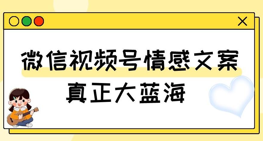 视频号情感文案，真正大蓝海，简单操作，新手小白轻松上手（教程+素材）【揭秘】-网创资源