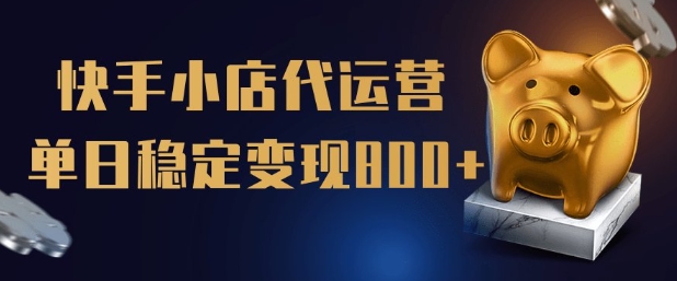 【快手小店代运营】限时托管计划，全程喂饭，单日稳定变现5张【揭秘】-网创资源