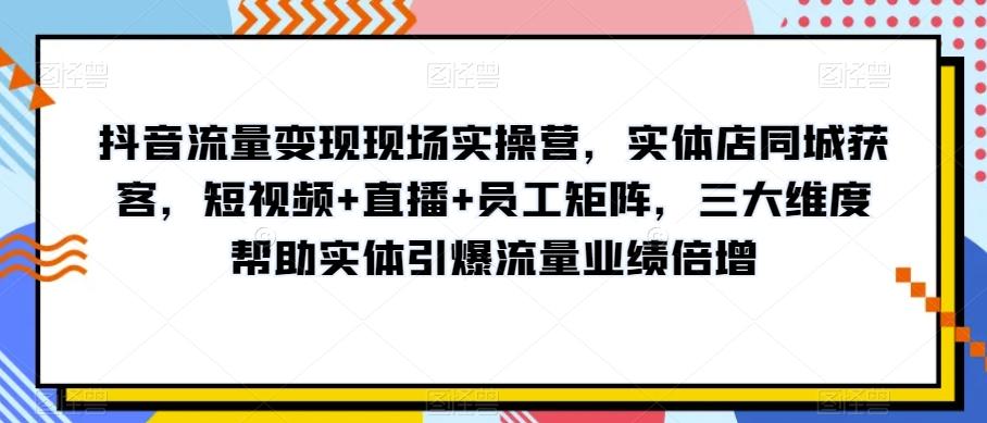 抖音流量变现现场实操营，实体店同城获客，短视频+直播+员工矩阵，三大维度帮助实体引爆流量业绩倍增-网创资源