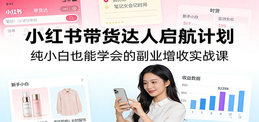 小红书带货达人启航计划：纯小白也能学会的副业增收实战课-网创资源