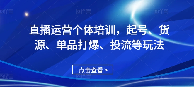 直播运营个体培训，起号、货源、单品打爆、投流等玩法-网创资源