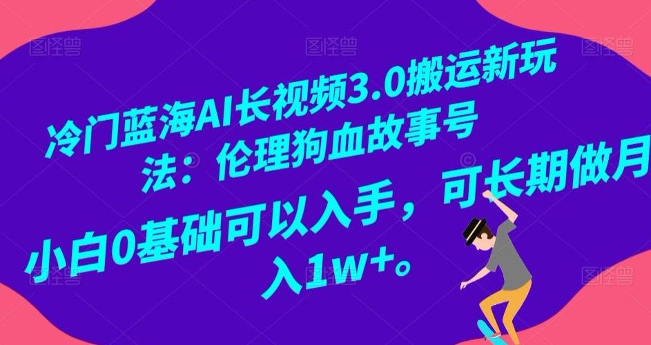 冷门蓝海AI长视频3.0搬运新玩法：伦理狗血故事号，小白0基础可以入手，可长期做月入1w+【揭秘】-网创资源