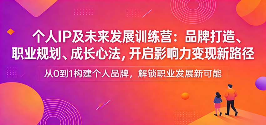 个人IP及未来发展训练营：品牌打造、职业规划、成长心法，开启影响力变现新路径-网创资源