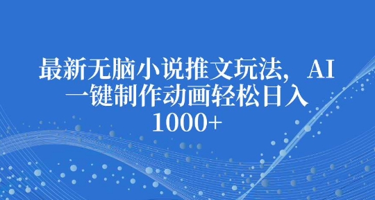 最新无脑小说推文玩法，AI一键制作动画轻松日入多张【揭秘】-网创资源