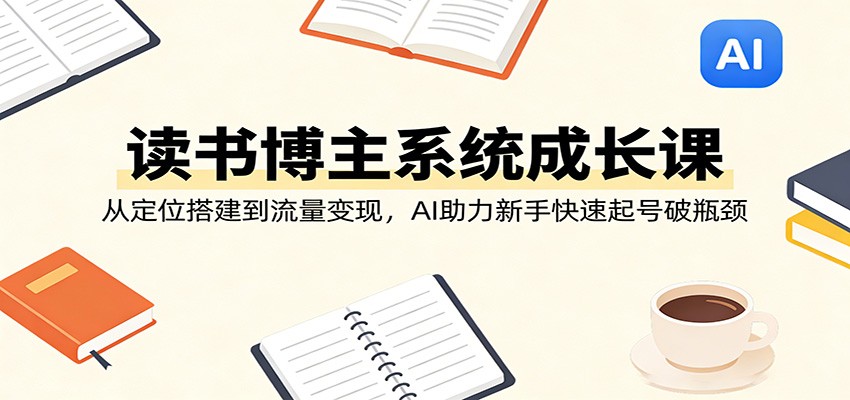 读书博主系统成长课：从定位搭建到流量变现，AI助力新手快速起号破瓶颈-网创资源