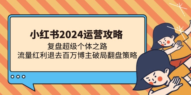 小红书2024运营攻略：复盘超级个体之路 流量红利退去百万博主破局翻盘-网创资源