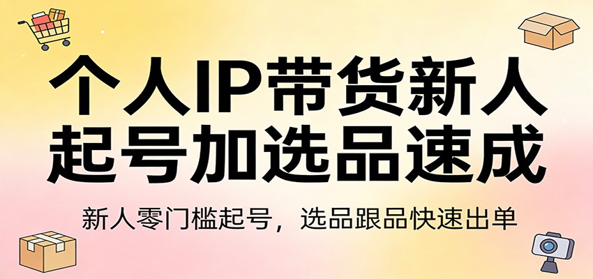 个人IP带货新人起号加选品速成：新人零门槛起号，选品跟品快速出单-网创资源