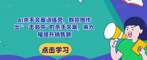 AI杀手文案训练营，教你创作出“一击必中”的杀手文案，来大幅提升销售额-网创资源
