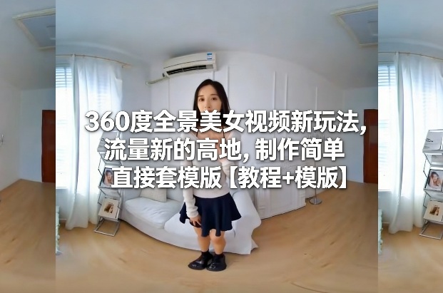 360度全景美女视频新玩法，流量新的高地，制作简单直接套模版【教程+模版】-网创资源