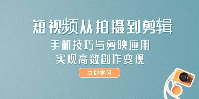 短视频从拍摄到剪辑，手机技巧与剪映应用，实现高效创作变现-网创资源
