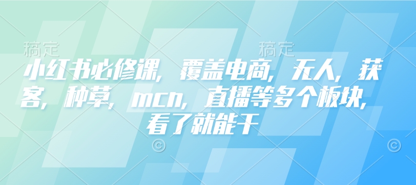 小红书必修课，覆盖电商，无人，获客，种草，mcn，直播等多个板块，看了就能干-网创资源