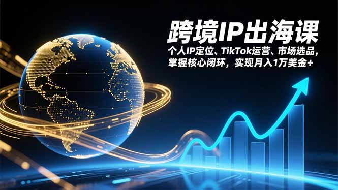 跨境IP出海课，个人IP定位、TikTok运营、市场选品，掌握核心闭环，实现月入1万美金+-网创资源