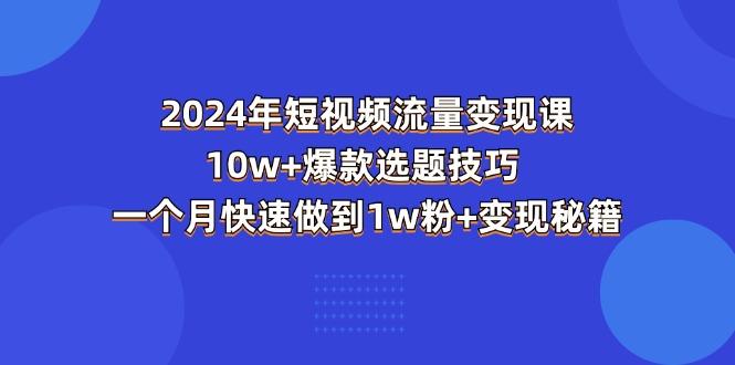 2024年短视频-流量变现课：10w+爆款选题技巧 一个月快速做到1w粉+变现秘籍-网创资源