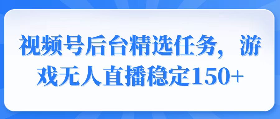 视频号精选变现任务，游戏无人直播稳定150+-网创资源