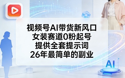 视频号AI带货新风口，女装赛道0粉起号，提供全套提示词，26年最简单的副业-网创资源