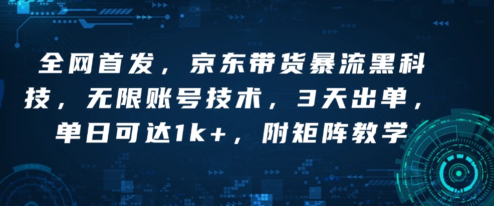 全网首发，京东带货暴流黑科技，无限账号技术，3天出单，单日可达1k+，附矩阵教学【揭秘】-网创资源