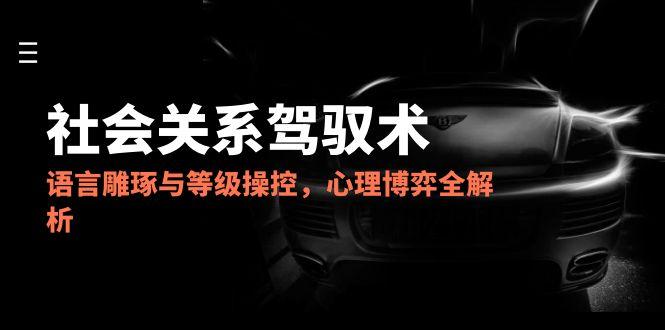 2025社会关系驾驭术，语言雕琢与等级操控，心理博弈全解析-网创资源