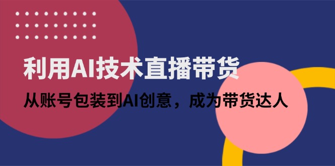 利用AI技术直播带货：从账号包装到AI创意，成为带货达人-网创资源
