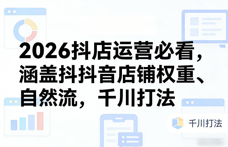 2026抖店运营必看，涵盖抖音店铺权重、自然流，千川打法-网创资源